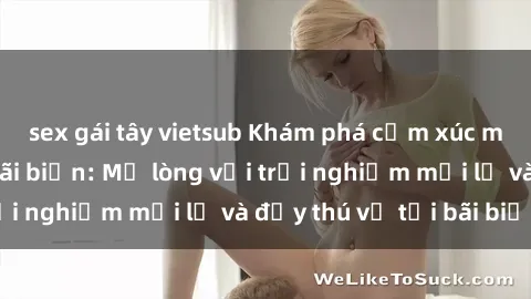 sex gái tây vietsub Khám phá cảm xúc mạnh mẽ của sex bãi biển: Mở lòng với trải nghiệm mới lạ và đầy thú vị tại bãi biển.