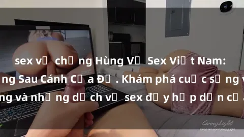 sex vợ chồng Hùng Vỹ Sex Việt Nam: Những Bí Mật Đằng Sau Cánh Cửa Đỏ. Khám phá cuộc sống và những dịch vụ sex đầy hấp dẫn của người Việt Nam.