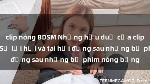 clip nóng BDSM Những hậu duệ của clip sex đình đám: Sự lợi hại và tai hại đằng sau những bộ phim nóng bỏng