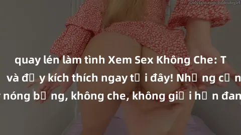 quay lén làm tình Xem Sex Không Che: Trải nghiệm mới lạ và đầy kích thích ngay tại đây! Những cảnh quay nóng bỏng, không che, không giới hạn đang chờ đón bạn. Đừng bỏ lỡ!