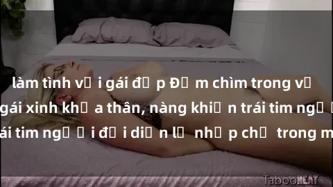 làm tình với gái đẹp Đắm chìm trong vẻ đẹp tự nhiên của gái xinh khỏa thân, nàng khiến trái tim người đối diện lỡ nhịp chỉ trong một cái nhìn.