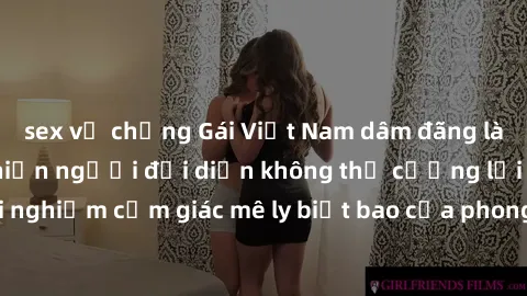 sex vợ chồng Gái Việt Nam dâm đãng làm tình say đắm, khiến người đối diện không thể cưỡng lại được. Hãy trải nghiệm cảm giác mê ly biết bao của phong cách yêu đương đậm chất dân tộc!