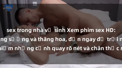 sex trong nhà vệ sinh Xem phim sex HD: Đỉnh cao của sự sung sướng và thăng hoa, đến ngay để trải nghiệm những cảnh quay rõ nét và chân thực nhất. Hãy cùng khám phá!