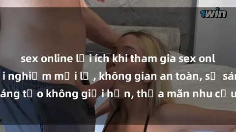 sex online lợi ích khi tham gia sex online không che: Trải nghiệm mới lạ, không gian an toàn, sự sáng tạo không giới hạn, thỏa mãn nhu cầu tình dục của bạn.