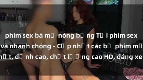 phim sex bà mẹ nóng bỏng Tải phim sex về máy miễn phí và nhanh chóng - Cập nhật các bộ phim mới nhất, đỉnh cao, chất lượng cao HD, đáng xem. Hãy trải nghiệm ngay!