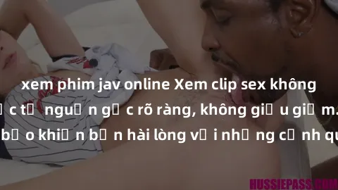 xem phim jav online Xem clip sex không che mới - Nguồn gốc từ nguồn gốc rõ ràng, không giấu giếm. Đảm bảo khiến bạn hài lòng với những cảnh quay táo bạo và đầy kích thích.