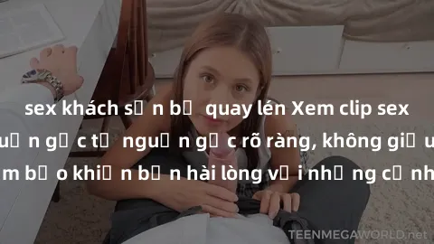 sex khách sạn bị quay lén Xem clip sex không che mới - Nguồn gốc từ nguồn gốc rõ ràng, không giấu giếm. Đảm bảo khiến bạn hài lòng với những cảnh quay táo bạo và đầy kích thích.