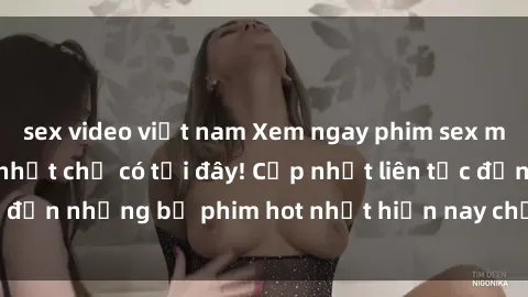 sex video việt nam Xem ngay phim sex mới nhất, hấp dẫn nhất chỉ có tại đây! Cập nhật liên tục đến những bộ phim hot nhất hiện nay chỉ trong vài cú click!