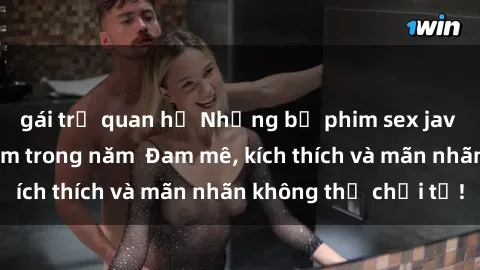 gái trẻ quan hệ Những bộ phim sex jav đỉnh cao phải xem trong năm  Đam mê, kích thích và mãn nhãn không thể chối từ!