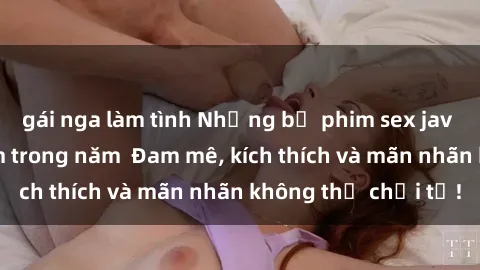 gái nga làm tình Những bộ phim sex jav đỉnh cao phải xem trong năm  Đam mê, kích thích và mãn nhãn không thể chối từ!