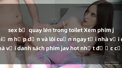 sex bị quay lén trong toilet Xem phim jav online: trải nghiệm hấp dẫn và lôi cuốn ngay tại nhà với danh sách phim jav hot nhất được cập nhật liên tục.