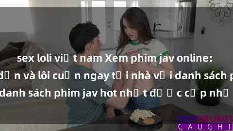 sex loli việt nam Xem phim jav online: trải nghiệm hấp dẫn và lôi cuốn ngay tại nhà với danh sách phim jav hot nhất được cập nhật liên tục.