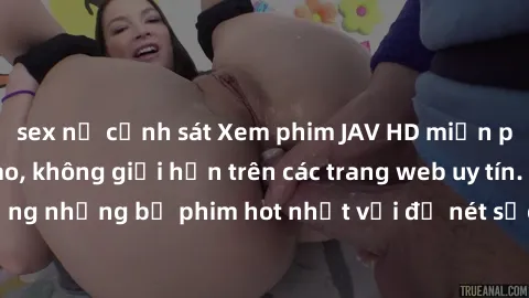 sex nữ cảnh sát Xem phim JAV HD miễn phí chất lượng cao, không giới hạn trên các trang web uy tín. Yên tâm tận hưởng những bộ phim hot nhất với độ nét sắc sảo, đẹp mắt ngay tại nhà. Hãy trải nghiệm ng