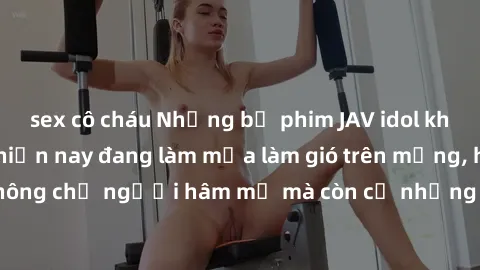 sex cô cháu Những bộ phim JAV idol không che hot nhất hiện nay đang làm mưa làm gió trên mạng, hấp dẫn không chỉ người hâm mộ mà còn cả những ai mới tìm hiểu về thể loại này!