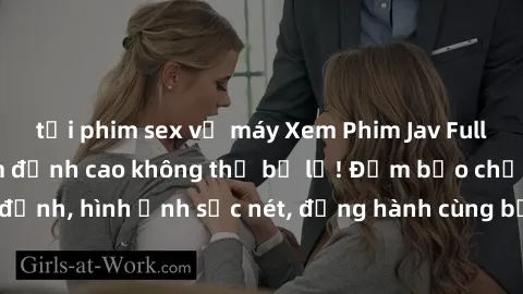 tải phim sex về máy Xem Phim Jav Full HD: Những bộ phim đỉnh cao không thể bỏ lỡ! Đảm bảo chất lượng ổn định, hình ảnh sắc nét, đồng hành cùng bạn trong những giây phút thư giãn!