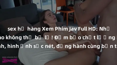 sex họ hàng Xem Phim Jav Full HD: Những bộ phim đỉnh cao không thể bỏ lỡ! Đảm bảo chất lượng ổn định, hình ảnh sắc nét, đồng hành cùng bạn trong những giây phút thư giãn!