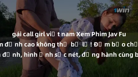 gái call girl việt nam Xem Phim Jav Full HD: Những bộ phim đỉnh cao không thể bỏ lỡ! Đảm bảo chất lượng ổn định, hình ảnh sắc nét, đồng hành cùng bạn trong những giây phút thư giãn!