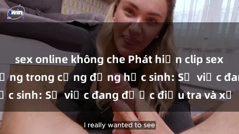 sex online không che Phát hiện clip sex nữ sinh gây chấn động trong cộng đồng học sinh: Sự việc đang được điều tra và xử lý