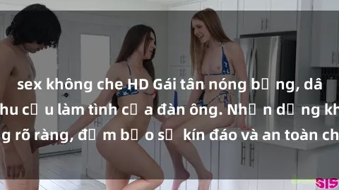 sex không che HD Gái tân nóng bỏng, dâm đãng thỏa mãn nhu cầu làm tình của đàn ông. Nhận dạng không rõ ràng, đảm bảo sự kín đáo và an toàn cho trải nghiệm tuyệt vời.