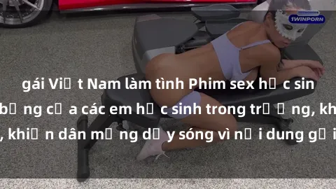 gái Việt Nam làm tình Phim sex học sinh: Hành động nóng bỏng của các em học sinh trong trường, khiến dân mạng dậy sóng vì nội dung gợi cảm và kích thích.