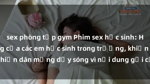 sex phòng tập gym Phim sex học sinh: Hành động nóng bỏng của các em học sinh trong trường, khiến dân mạng dậy sóng vì nội dung gợi cảm và kích thích.