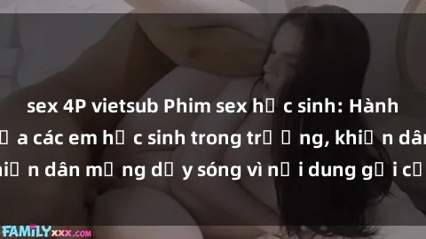 sex 4P vietsub Phim sex học sinh: Hành động nóng bỏng của các em học sinh trong trường, khiến dân mạng dậy sóng vì nội dung gợi cảm và kích thích.
