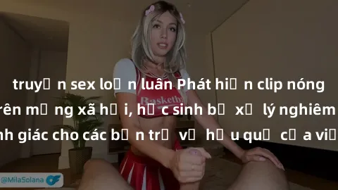 truyện sex loạn luân Phát hiện clip nóng sinh viên gây sốt trên mạng xã hội, học sinh bị xử lý nghiêm ngặt. Đây là cảnh giác cho các bạn trẻ về hậu quả của việc chia sẻ thông tin trái phép trên intern