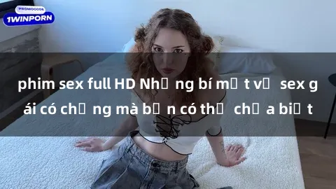 phim sex full HD Những bí mật về sex gái có chồng mà bạn có thể chưa biết