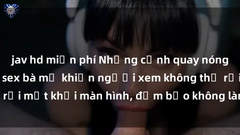 jav hd miễn phí Những cảnh quay nóng bỏng trong phim sex bà mẹ khiến người xem không thể rời mắt khỏi màn hình, đảm bảo không làm bạn thất vọng!