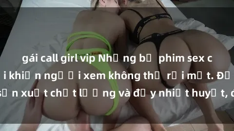 gái call girl vip Những bộ phim sex của phụ nữ lớn tuổi khiến người xem không thể rời mắt. Được sản xuất chất lượng và đầy nhiệt huyết, đáng xem và trải nghiệm.