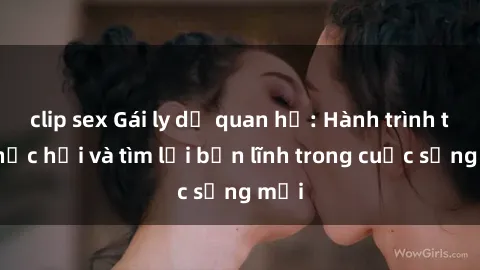 clip sex Gái ly dị quan hệ: Hành trình tự phục hồi và tìm lại bản lĩnh trong cuộc sống mới