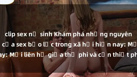 clip sex nữ sinh Khám phá những nguyên nhân và hậu quả của sex bạo lực trong xã hội hiện nay: Mối liên hệ giữa thị phi và cần thiết phải ngăn chặn.