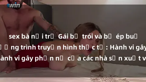 sex bà nội trợ Gái bị trói và bị ép buộc làm tình trong chương trình truyền hình thực tế: Hành vi gây phẫn nộ của các nhà sản xuất và người xem.