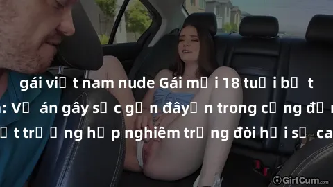 gái việt nam nude Gái mới 18 tuổi bị trói và bị hiếp dâm: Vụ án gây sốc gần đâyến trong cộng đồng. Đây là một trường hợp nghiêm trọng đòi hỏi sự can thiệp mạnh mẽ từ phía công lý.