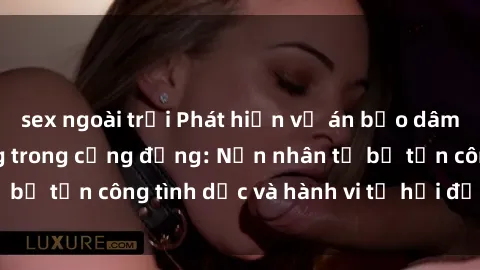 sex ngoài trời Phát hiện vụ án bạo dâm sex gây chấn động trong cộng đồng: Nạn nhân tố bị tấn công tình dục và hành vi tệ hại được tiết lộ