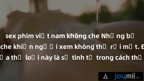 sex phim việt nam không che Những bộ phim jav SM không che khiến người xem không thể rời mắt. Điểm nổi bật của thể loại này là sự tinh tế trong cách thể hiện cảm xúc và sự hấp dẫn của những cảnh quay.