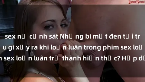 sex nữ cảnh sát Những bí mật đen tối trong gia đình: Điều gì xảy ra khi loạn luân trong phim sex loạn luân trở thành hiện thực? Hấp dẫn và gây sốc!