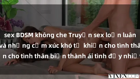 sex BDSM không che Truyện sex loạn luân: Bí mật gia đình và những cảm xúc khó tả khiến cho tình thân biến thành ái tình đầy nhiệt huyết