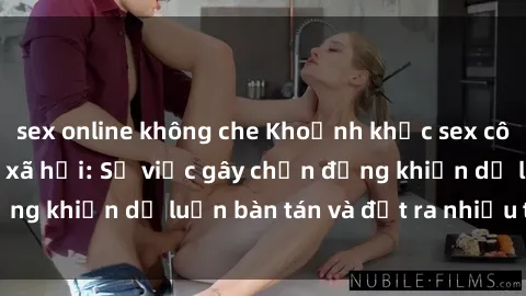 sex online không che Khoảnh khắc sex cô cháu gây sốc trong xã hội: Sự việc gây chấn động khiến dư luận bàn tán và đặt ra nhiều tranh cãi.