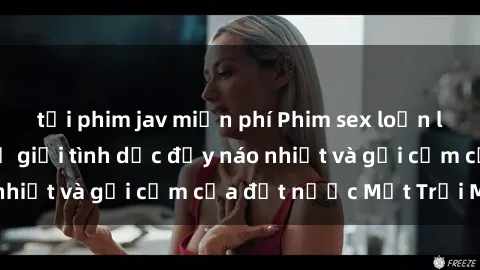 tải phim jav miễn phí Phim sex loạn luân Nhật Bản: Thế giới tình dục đầy náo nhiệt và gợi cảm của đất nước Mặt Trời Mọc