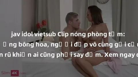jav idol vietsub Clip nóng phòng tắm: Hít thở nồng nàn hương bông hoa, người đẹp vô cùng gợi cảm và quyến rũ khiến ai cũng phải say đắm. Xem ngay để trải nghiệm điều đặc biệt!