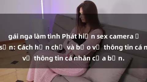 gái nga làm tình Phát hiện sex camera ẩn trong khách sạn: Cách hạn chế và bảo vệ thông tin cá nhân của bạn.