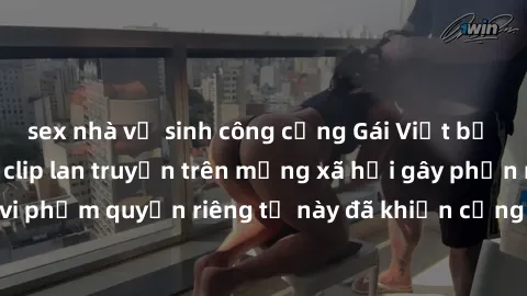 sex nhà vệ sinh công cộng Gái Việt bị quay lén khi tắm, clip lan truyền trên mạng xã hội gây phẫn nộ. Hành động vi phạm quyền riêng tư này đã khiến cộng đồng mạng bức xúc và đòi trừng phạt thật nghiêm