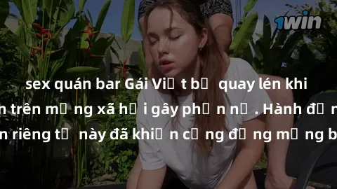 sex quán bar Gái Việt bị quay lén khi tắm, clip lan truyền trên mạng xã hội gây phẫn nộ. Hành động vi phạm quyền riêng tư này đã khiến cộng đồng mạng bức xúc và đòi trừng phạt thật nghiêm khắc.