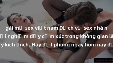 gái mỹ sex việt nam Dịch vụ sex nhà nghỉ đẳng cấp: Trải nghiệm đầy cảm xúc trong không gian lãng mạn, đầy kích thích. Hãy đặt phòng ngay hôm nay để thỏa mãn khát khao của bạn!