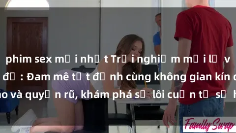 phim sex mới nhất Trải nghiệm mới lạ với sex phòng thay đồ: Đam mê tột đỉnh cùng không gian kín đáo và quyến rũ, khám phá sự lôi cuốn từ sự hấp dẫn của nơi này.