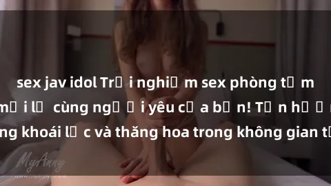 sex jav idol Trải nghiệm sex phòng tắm đầy kích thích và mới lạ cùng người yêu của bạn! Tận hưởng khoái lạc và thăng hoa trong không gian tắm ấm áp và gợi cảm.