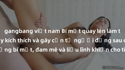 gangbang việt nam Bí mật quay lén làm tình: Câu chuyện đầy kích thích và gây cấn từ người đứng sau camera. Hành động bí mật, đam mê và liều lĩnh khiến cho tình yêu trở nên mãnh liệt hơn bao giờ hết.