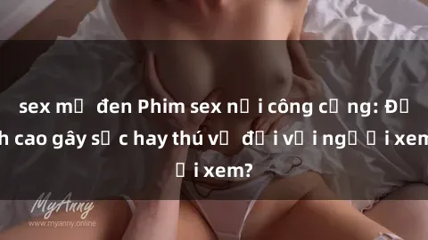 sex mỹ đen Phim sex nơi công cộng: Đỉnh cao gây sốc hay thú vị đối với người xem?