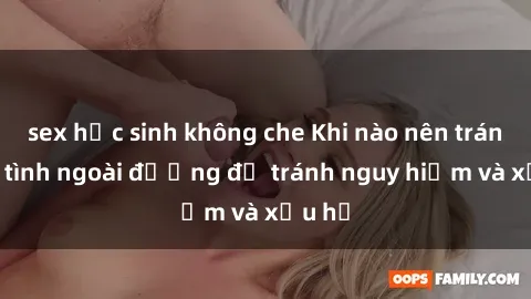sex học sinh không che Khi nào nên tránh làm tình ngoài đường để tránh nguy hiểm và xấu hổ